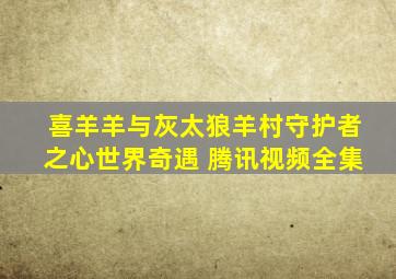 喜羊羊与灰太狼羊村守护者之心世界奇遇 腾讯视频全集